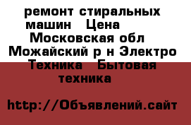 ремонт стиральных машин › Цена ­ 500 - Московская обл., Можайский р-н Электро-Техника » Бытовая техника   